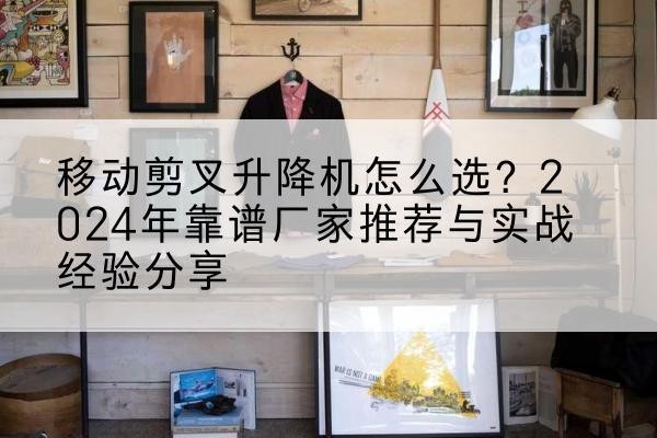 上高升降平台厂家推荐-移动剪叉升降机怎么选？2024年靠谱厂家推荐与实战经验分享