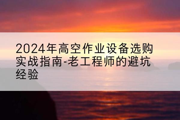上高高空作业升降机厂家推荐-2024年高空作业设备选购实战指南-老工程师的避坑经验