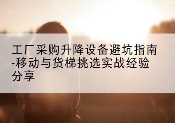 上高移动式升降机怎么选-工厂采购升降设备避坑指南-移动与货梯挑选实战经验分享