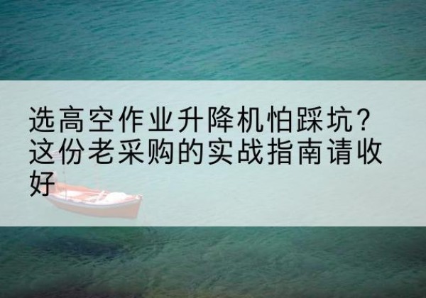 上高高空作业升降机厂家推荐-选高空作业升降机怕踩坑？这份老采购的实战指南请收好