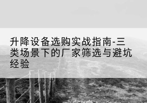 上高移动式升降机厂家推荐-升降设备选购实战指南-三类场景下的厂家筛选与避坑经验