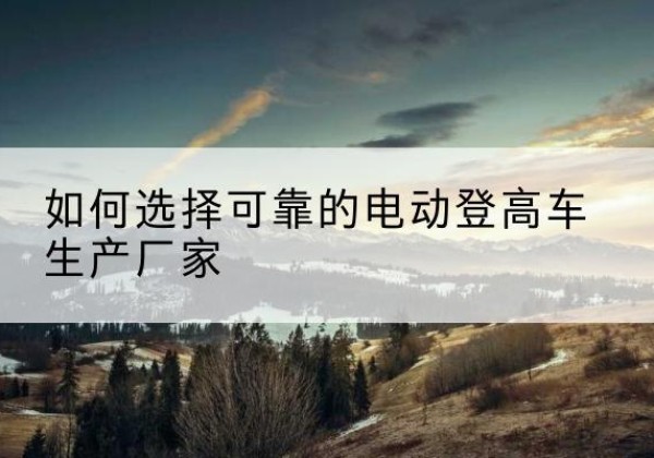 上高电动登高车厂家-如何选择可靠的电动登高车生产厂家
