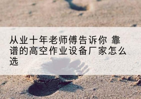 上高高空作业升降机厂家推荐-从业十年老师傅告诉你 靠谱的高空作业设备厂家怎么选