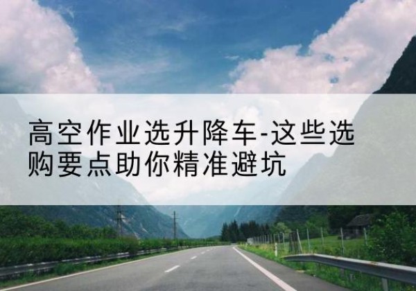 上高升降车厂家-高空作业选升降车-这些选购要点助你*避坑