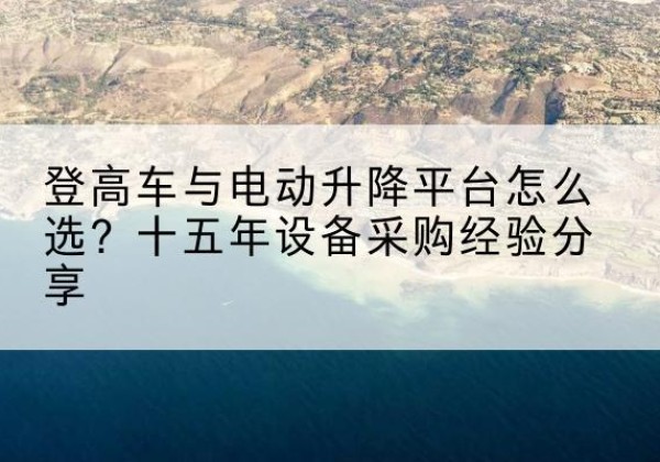 上高登高车厂家厂家-登高车与电动升降平台怎么选？十五年设备采购经验分享