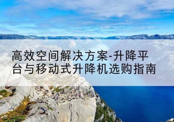 上高升降平台厂家-*空间解决方案-升降平台与移动式升降机选购指南