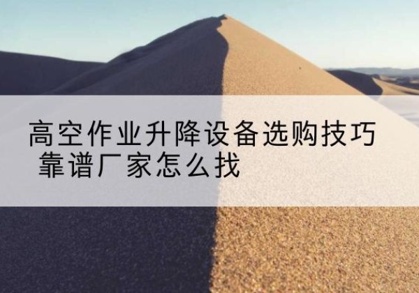 上高电动升降平台厂家推荐-高空作业升降设备选购技巧 靠谱厂家怎么找