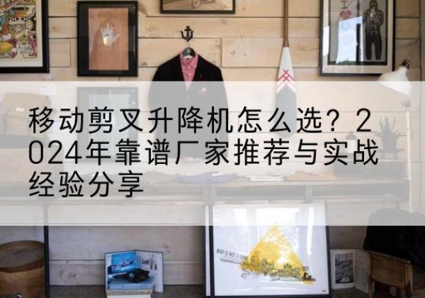上高升降平台厂家推荐-移动剪叉升降机怎么选？2024年靠谱厂家推荐与实战经验分享