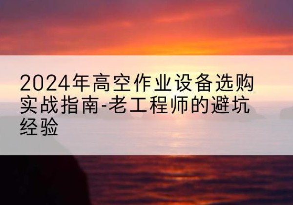 上高高空作业升降机厂家推荐-2024年高空作业设备选购实战指南-老工程师的避坑经验