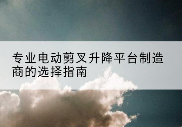 上高电动剪叉升降平台厂家-专业电动剪叉升降平台制造商的选择指南